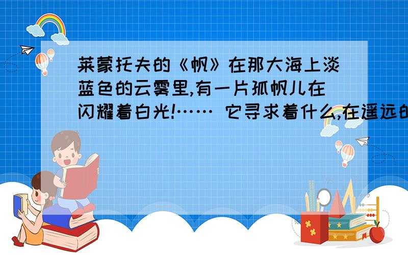 莱蒙托夫的《帆》在那大海上淡蓝色的云雾里,有一片孤帆儿在闪耀着白光!…… 它寻求着什么,在遥远的异地?_________