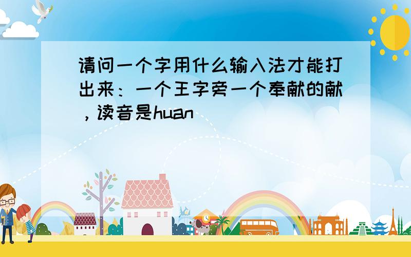 请问一个字用什么输入法才能打出来：一个王字旁一个奉献的献，读音是huan