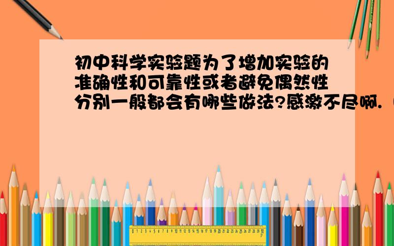 初中科学实验题为了增加实验的准确性和可靠性或者避免偶然性分别一般都会有哪些做法?感激不尽啊.（“分别”哦）