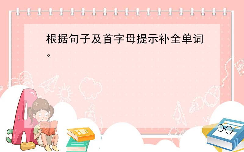 根据句子及首字母提示补全单词。