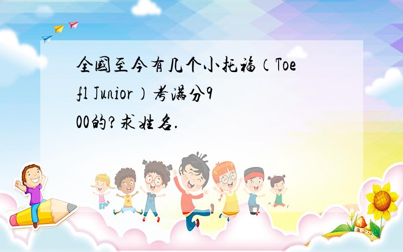 全国至今有几个小托福（Toefl Junior）考满分900的?求姓名.