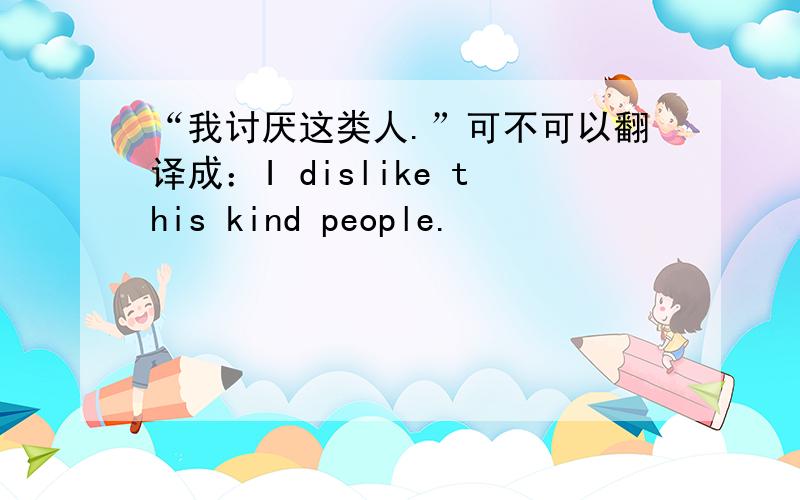 “我讨厌这类人.”可不可以翻译成：I dislike this kind people.