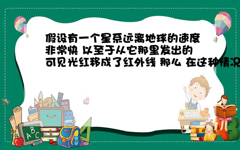 假设有一个星系远离地球的速度非常快 以至于从它那里发出的可见光红移成了红外线 那么 在这种情况下 它发出的紫外线会不会也