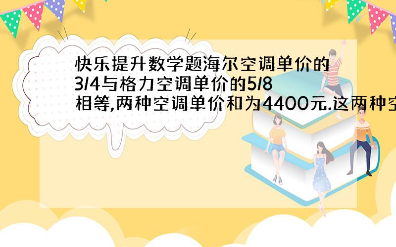 快乐提升数学题海尔空调单价的3/4与格力空调单价的5/8相等,两种空调单价和为4400元.这两种空调的单价分别是多少元?