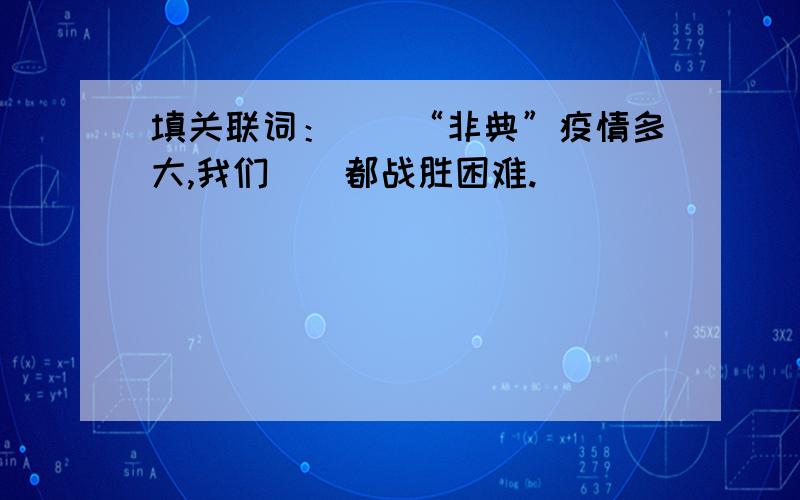 填关联词：（）“非典”疫情多大,我们（）都战胜困难.