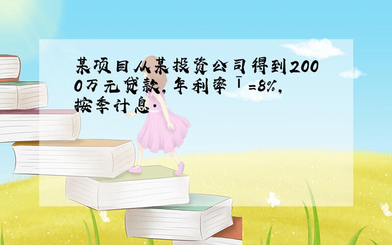 某项目从某投资公司得到2000万元贷款,年利率ī＝8%,按季计息.