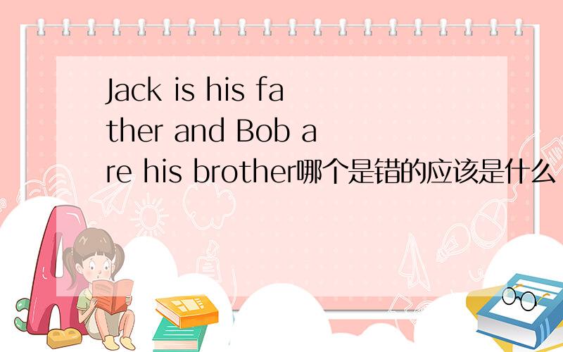 Jack is his father and Bob are his brother哪个是错的应该是什么