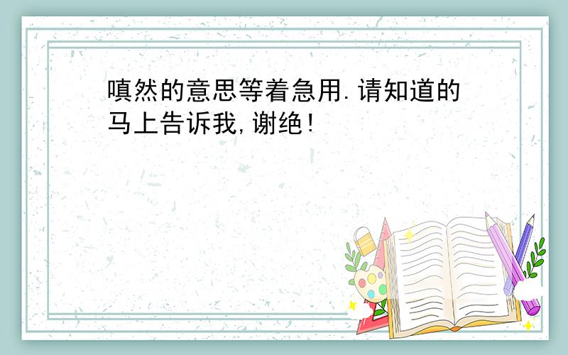 嗔然的意思等着急用.请知道的马上告诉我,谢绝!