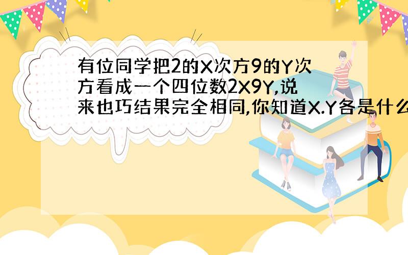 有位同学把2的X次方9的Y次方看成一个四位数2X9Y,说来也巧结果完全相同,你知道X.Y各是什么数吗?