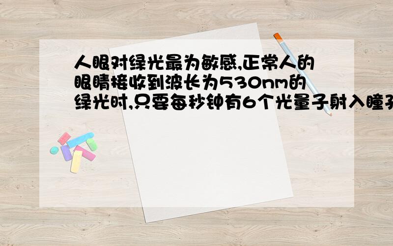 人眼对绿光最为敏感,正常人的眼睛接收到波长为530nm的绿光时,只要每秒钟有6个光量子射入瞳孔,眼睛就能察觉,普朗克常量