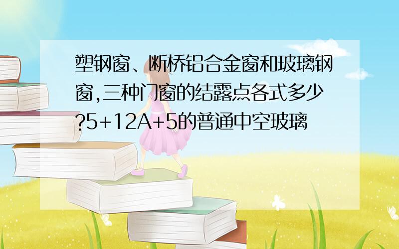 塑钢窗、断桥铝合金窗和玻璃钢窗,三种门窗的结露点各式多少?5+12A+5的普通中空玻璃