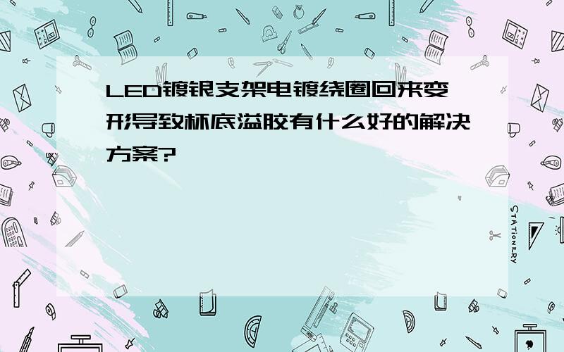 LED镀银支架电镀绕圈回来变形导致杯底溢胶有什么好的解决方案?