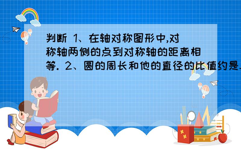 判断 1、在轴对称图形中,对称轴两侧的点到对称轴的距离相等. 2、圆的周长和他的直径的比值约是3.14