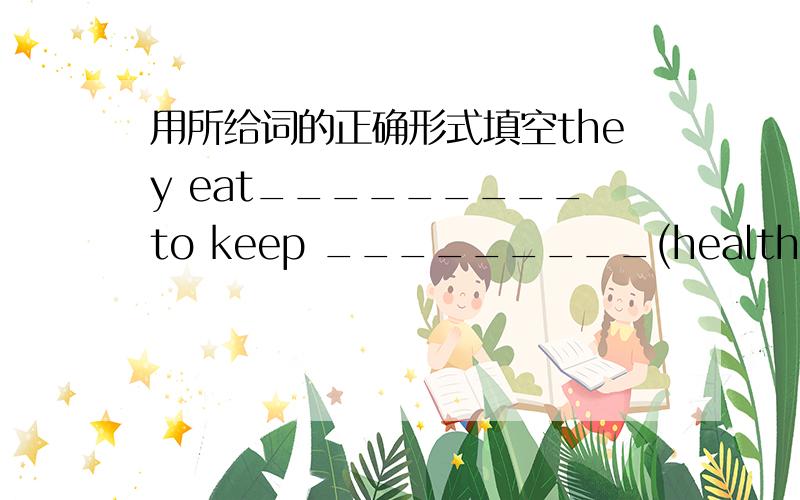 用所给词的正确形式填空they eat_________to keep _________(healthy)