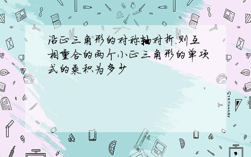 沿正三角形的对称轴对折.则互相重合的两个小正三角形的单项式的乘积为多少