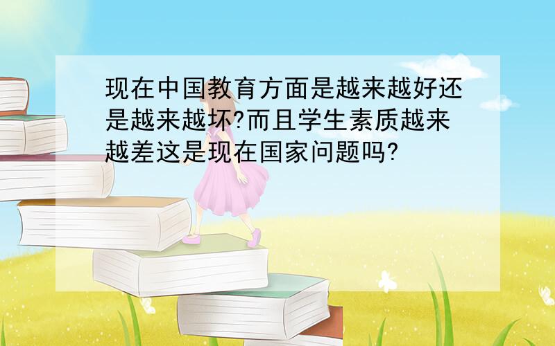 现在中国教育方面是越来越好还是越来越坏?而且学生素质越来越差这是现在国家问题吗?