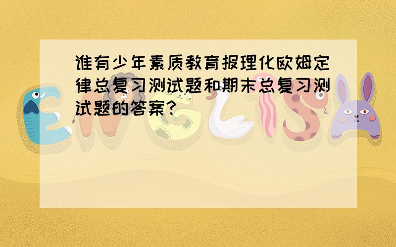 谁有少年素质教育报理化欧姆定律总复习测试题和期末总复习测试题的答案?