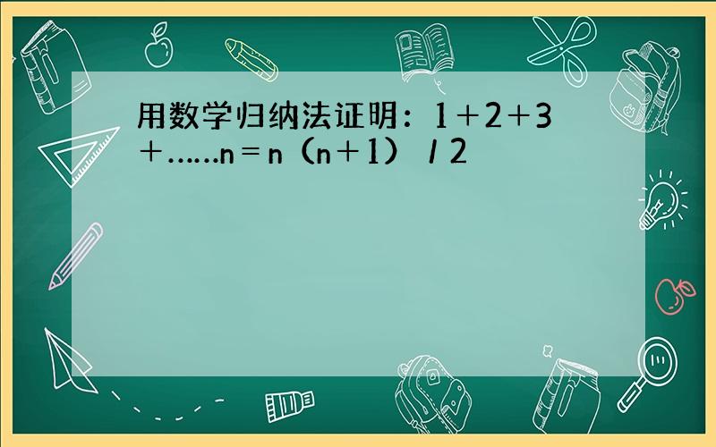 用数学归纳法证明：1＋2＋3＋……n＝n（n＋1）／2