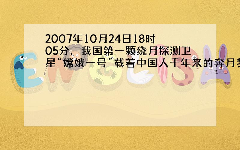 2007年10月24日18时05分，我国第一颗绕月探测卫星“嫦娥一号”载着中国人千年来的奔月梦想，在西昌卫星发射中心成功