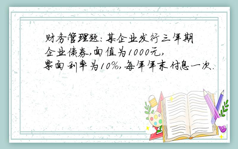 财务管理题：某企业发行三年期企业债券,面值为1000元,票面利率为10%,每年年末付息一次.