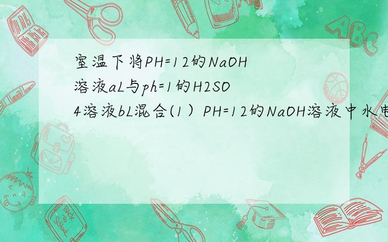 室温下将PH=12的NaOH溶液aL与ph=1的H2SO4溶液bL混合(1）PH=12的NaOH溶液中水电离出OH-浓度