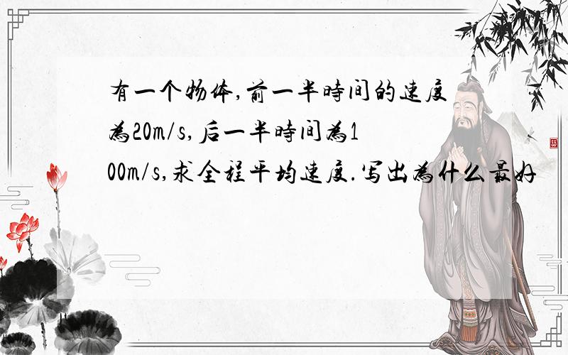 有一个物体,前一半时间的速度为20m/s,后一半时间为100m/s,求全程平均速度.写出为什么最好