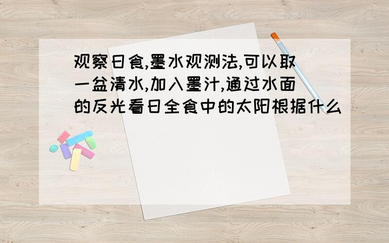 观察日食,墨水观测法,可以取一盆清水,加入墨汁,通过水面的反光看日全食中的太阳根据什么