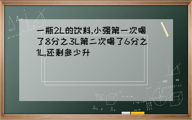 一瓶2L的饮料,小强第一次喝了8分之3L第二次喝了6分之1L,还剩多少升