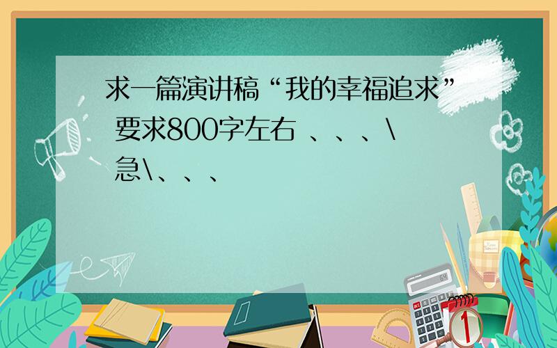 求一篇演讲稿“我的幸福追求” 要求800字左右 、、、\ 急\、、、