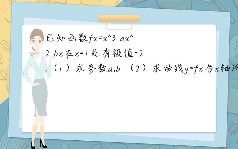 已知函数fx=x^3 ax^2 bx在x=1处有极值-2,（1）求参数a,b （2）求曲线y=fx与x轴所包围的面积