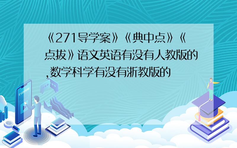 《271导学案》《典中点》《点拔》语文英语有没有人教版的,数学科学有没有浙教版的