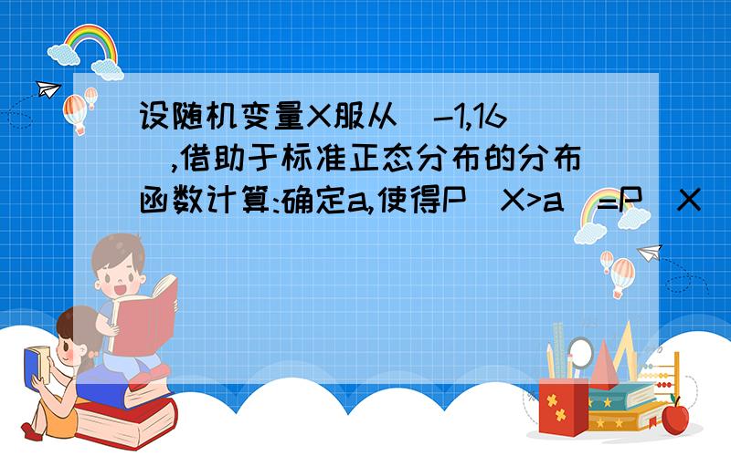 设随机变量X服从(-1,16),借助于标准正态分布的分布函数计算:确定a,使得P(X>a)=P(X