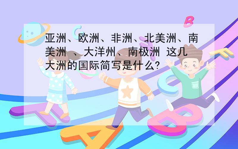 亚洲、欧洲、非洲、北美洲、南美洲 、大洋州、南极洲 这几大洲的国际简写是什么?