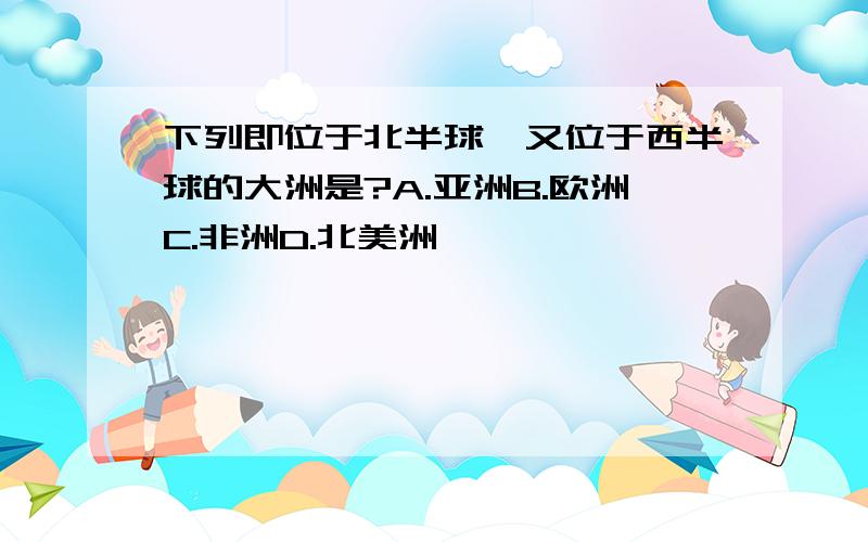 下列即位于北半球,又位于西半球的大洲是?A.亚洲B.欧洲C.非洲D.北美洲