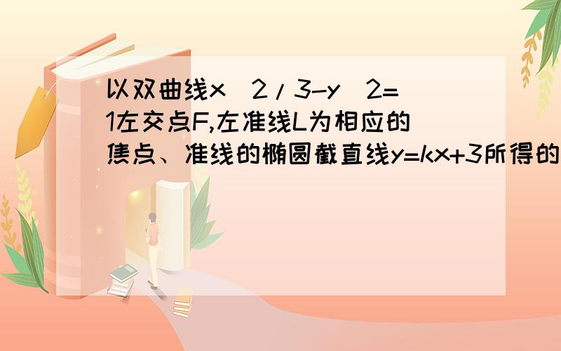 以双曲线x^2/3-y^2=1左交点F,左准线L为相应的焦点、准线的椭圆截直线y=kx+3所得的弦恰被x轴平分,则k的取