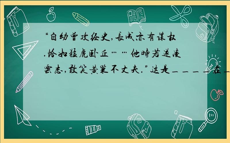 “自幼曾攻经史,长成亦有谋权.恰如猛虎卧丘……他时若遂凌云志,敢笑黄巢不丈夫.”这是____在____写的反