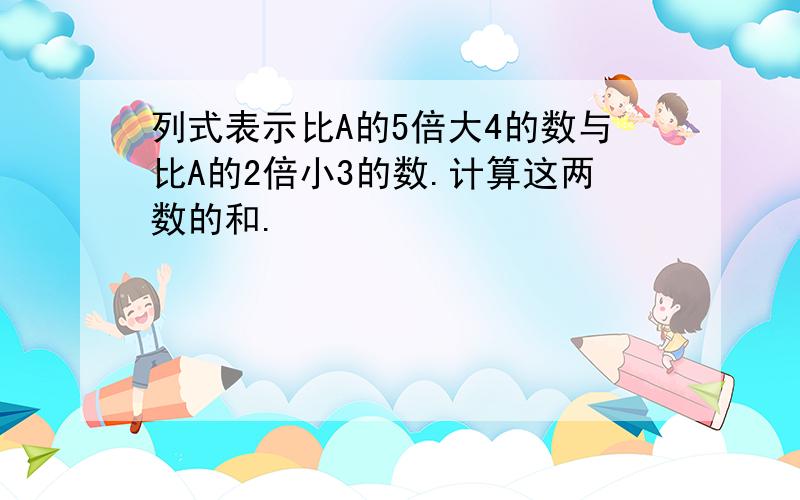 列式表示比A的5倍大4的数与比A的2倍小3的数.计算这两数的和.