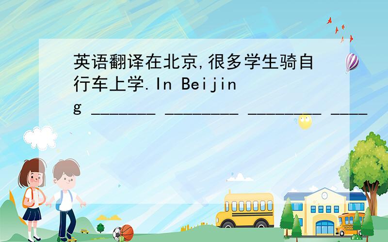 英语翻译在北京,很多学生骑自行车上学.In Beijing _______ ________ ________ ____