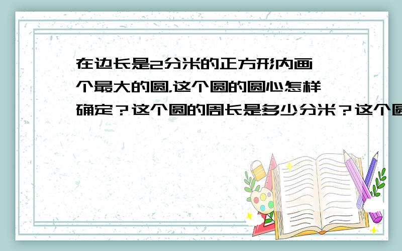 在边长是2分米的正方形内画一个最大的圆，这个圆的圆心怎样确定？这个圆的周长是多少分米？这个圆的面积是多少平方分米？