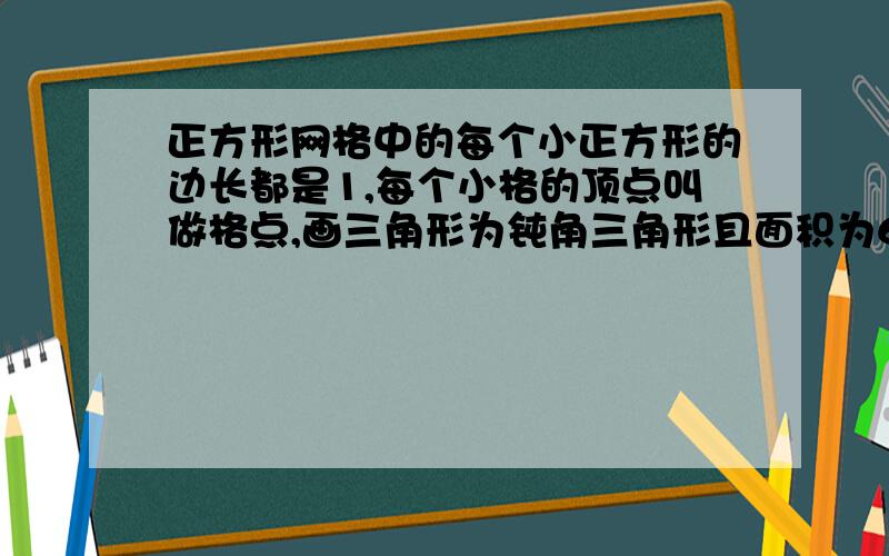 正方形网格中的每个小正方形的边长都是1,每个小格的顶点叫做格点,画三角形为钝角三角形且面积为6.急