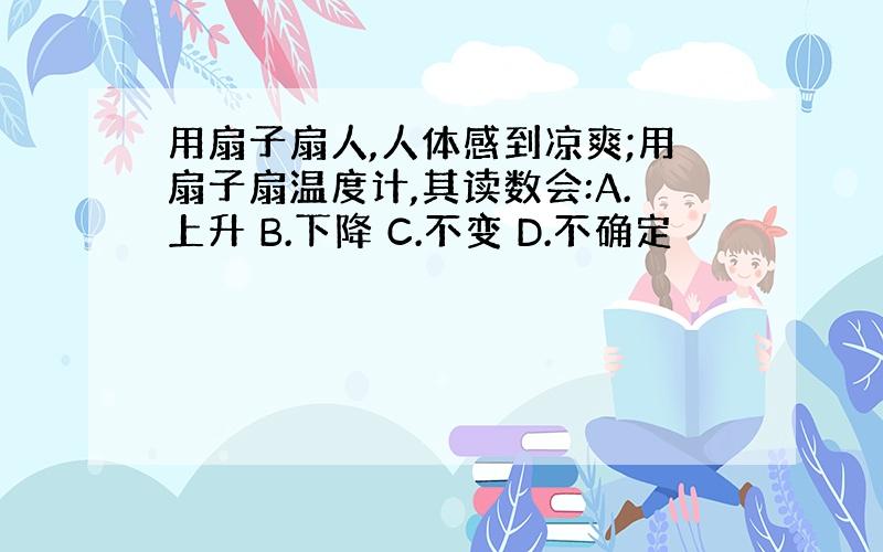 用扇子扇人,人体感到凉爽;用扇子扇温度计,其读数会:A.上升 B.下降 C.不变 D.不确定