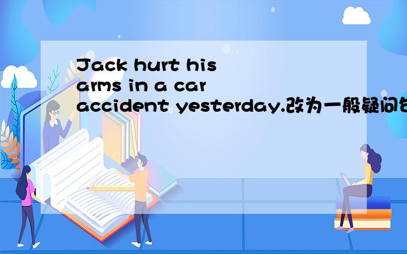 Jack hurt his arms in a car accident yesterday.改为一般疑问句