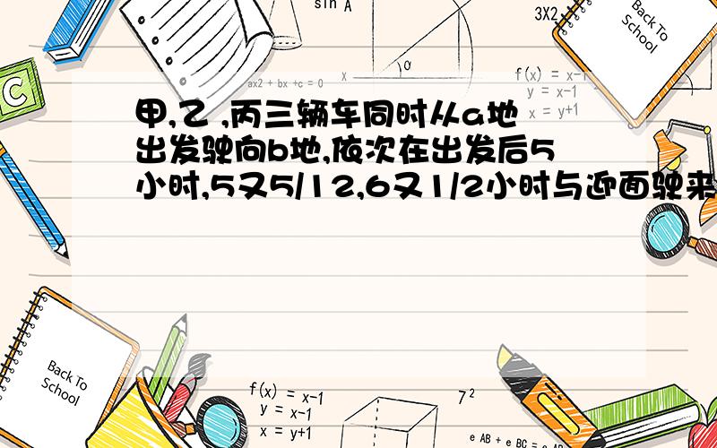 甲,乙 ,丙三辆车同时从a地出发驶向b地,依次在出发后5小时,5又5/12,6又1/2小时与迎面驶来的一辆卡车相遇.已知