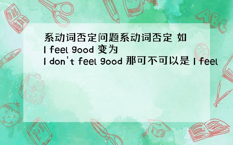 系动词否定问题系动词否定 如I feel good 变为I don't feel good 那可不可以是 I feel