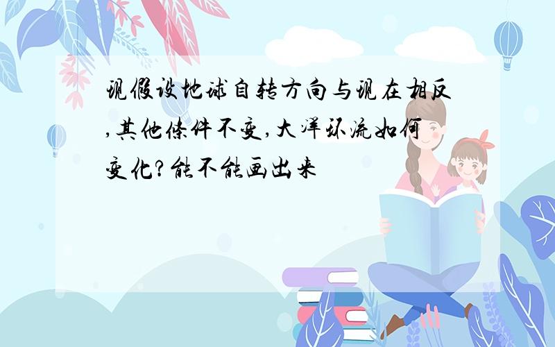 现假设地球自转方向与现在相反,其他条件不变,大洋环流如何变化?能不能画出来