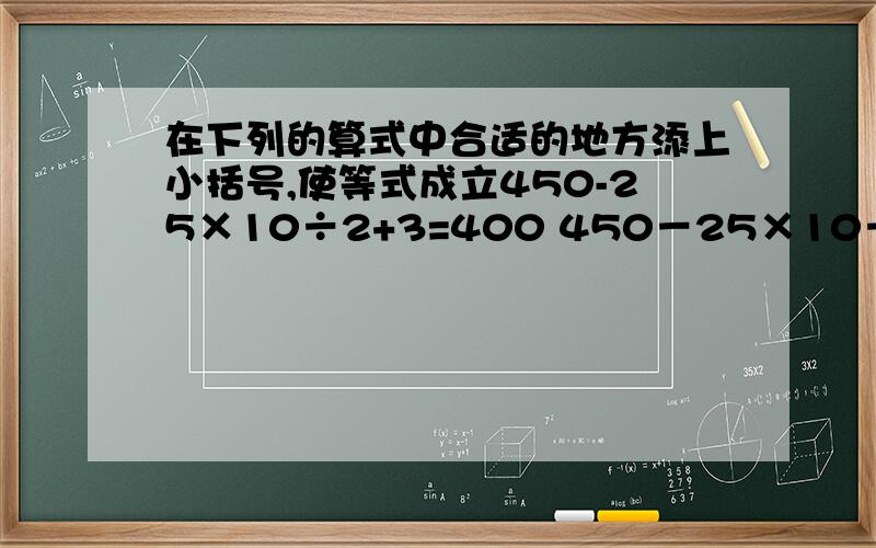 在下列的算式中合适的地方添上小括号,使等式成立450-25×10÷2+3=400 450－25×10÷2＋3