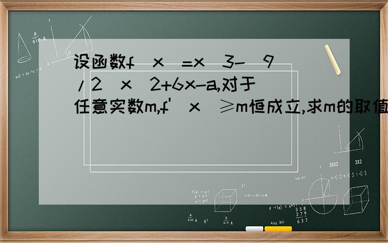 设函数f（x）=x^3-(9/2)x^2+6x-a,对于任意实数m,f'（x）≥m恒成立,求m的取值范