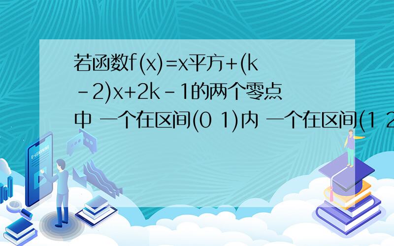 若函数f(x)=x平方+(k-2)x+2k-1的两个零点中 一个在区间(0 1)内 一个在区间(1 2)内 则的k取值范