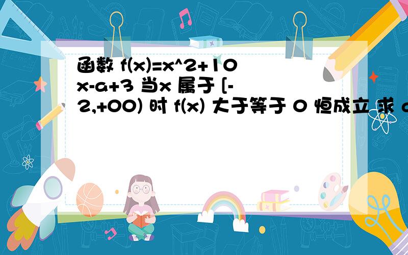 函数 f(x)=x^2+10x-a+3 当x 属于 [-2,+00) 时 f(x) 大于等于 0 恒成立 求 a的取值范