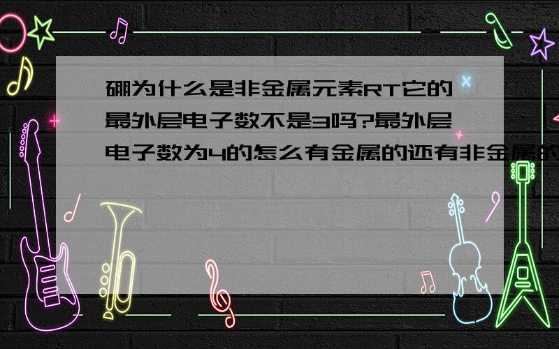 硼为什么是非金属元素RT它的最外层电子数不是3吗?最外层电子数为4的怎么有金属的还有非金属的呢》